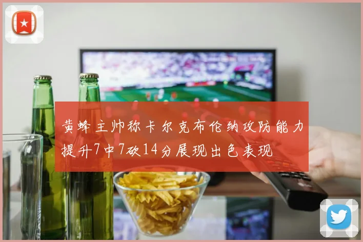 黄蜂主帅称卡尔克布伦纳攻防能力提升7中7砍14分展现出色表现