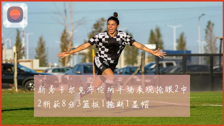 新秀卡尔克布伦纳半场表现抢眼2中2斩获8分3篮板1抢断1盖帽