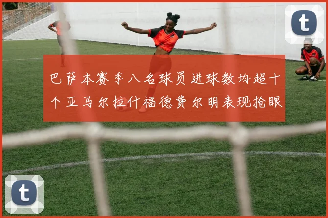 巴萨本赛季八名球员进球数均超十个亚马尔拉什福德费尔明表现抢眼