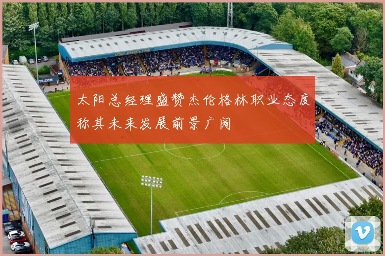太阳总经理盛赞杰伦格林职业态度称其未来发展前景广阔