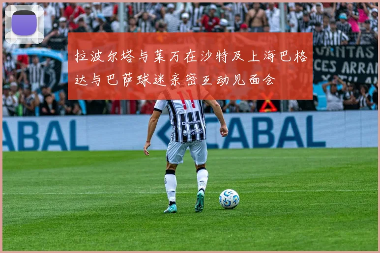 拉波尔塔与莱万在沙特及上海巴格达与巴萨球迷亲密互动见面会