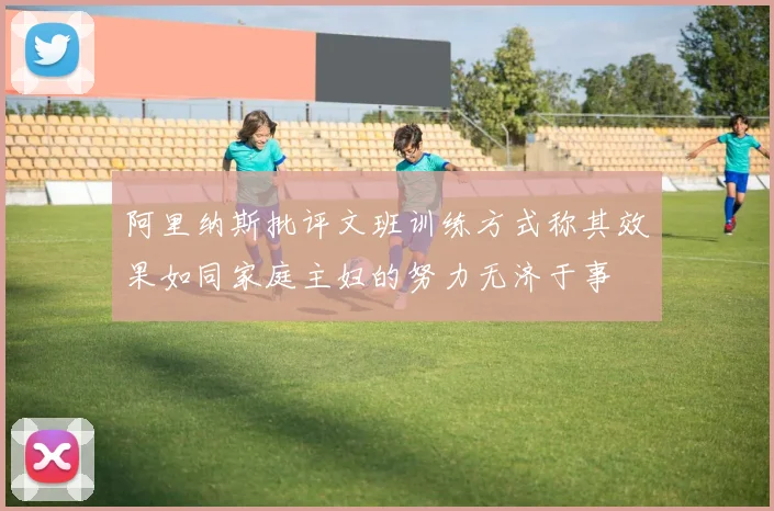 阿里纳斯批评文班训练方式称其效果如同家庭主妇的努力无济于事
