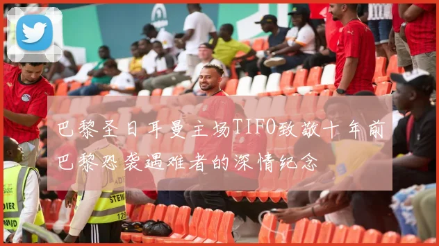 巴黎圣日耳曼主场TIFO致敬十年前巴黎恐袭遇难者的深情纪念