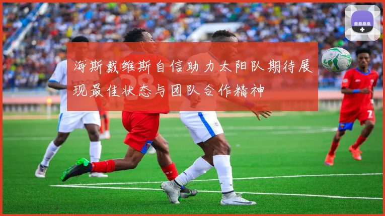 海斯戴维斯自信助力太阳队期待展现最佳状态与团队合作精神