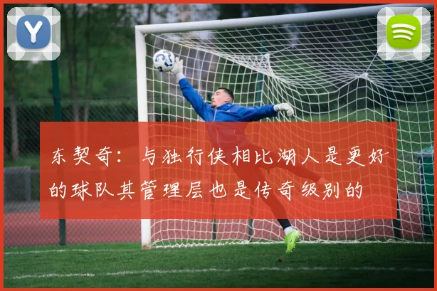 东契奇：与独行侠相比湖人是更好的球队其管理层也是传奇级别的