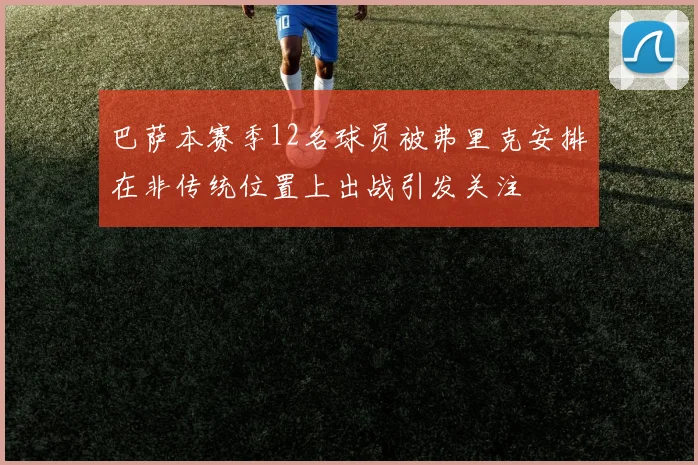 巴萨本赛季12名球员被弗里克安排在非传统位置上出战引发关注