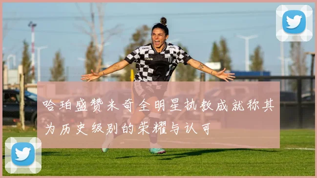 哈珀盛赞米奇全明星执教成就称其为历史级别的荣耀与认可