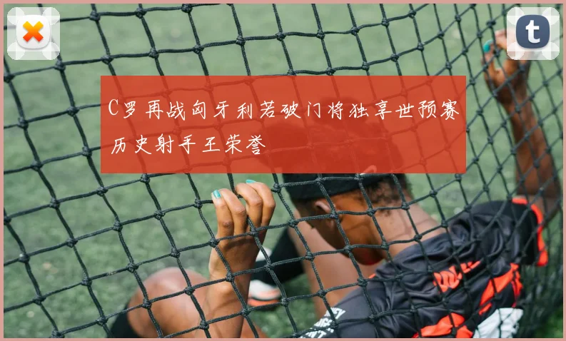 C罗再战匈牙利若破门将独享世预赛历史射手王荣誉
