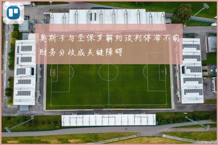 奥斯卡与圣保罗解约谈判停滞不前财务分歧成关键障碍
