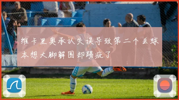 维卡里奥承认失误导致第二个丢球本想大脚解围却踢疵了