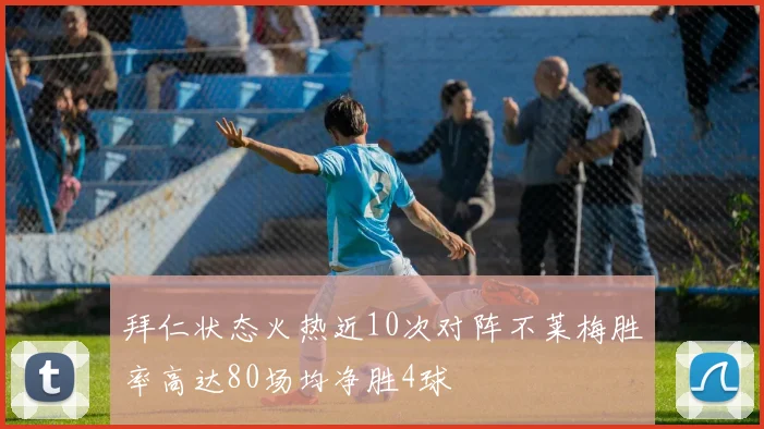 拜仁状态火热近10次对阵不莱梅胜率高达80场均净胜4球