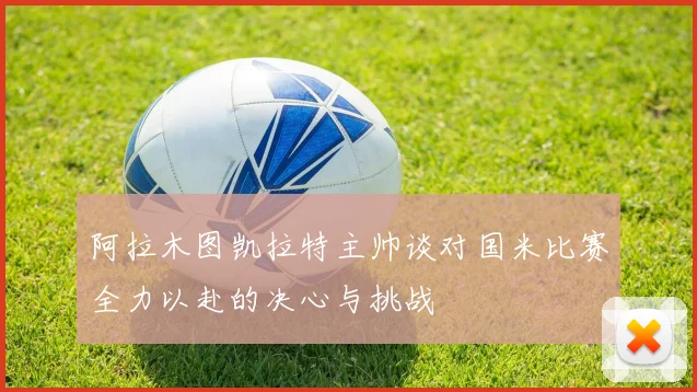 阿拉木图凯拉特主帅谈对国米比赛全力以赴的决心与挑战