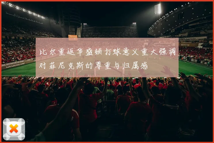 比尔重返华盛顿打球意义重大强调对菲尼克斯的尊重与归属感
