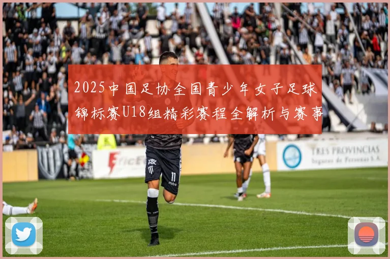 2025中国足协全国青少年女子足球锦标赛U18组精彩赛程全解析与赛事亮点展望