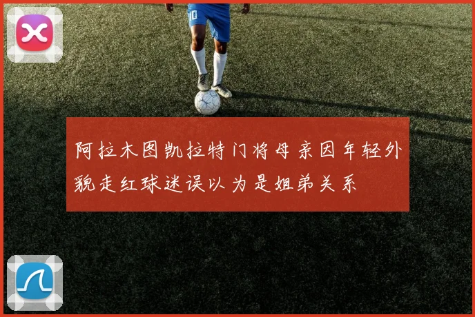 阿拉木图凯拉特门将母亲因年轻外貌走红球迷误以为是姐弟关系