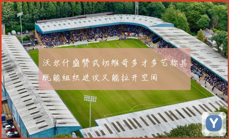 沃尔什盛赞武切维奇多才多艺称其既能组织进攻又能拉开空间