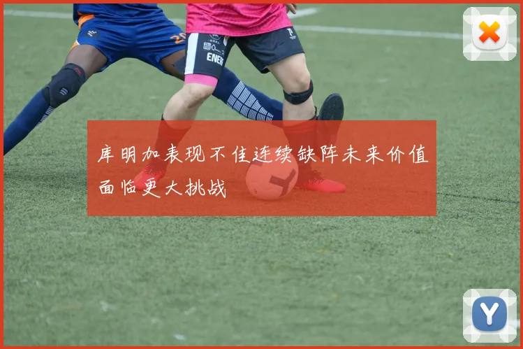 库明加表现不佳连续缺阵未来价值面临更大挑战