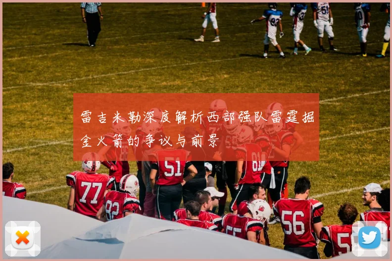 雷吉米勒深度解析西部强队雷霆掘金火箭的争议与前景