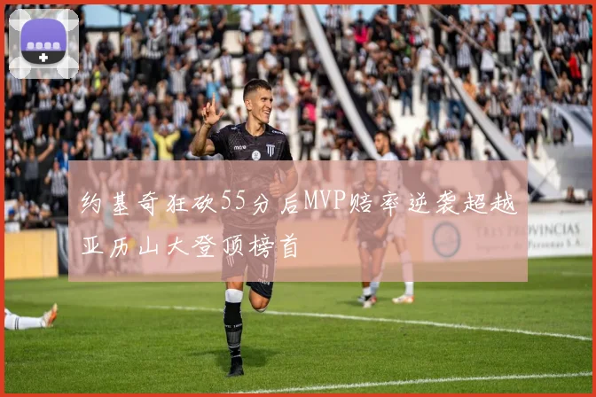 约基奇狂砍55分后MVP赔率逆袭超越亚历山大登顶榜首