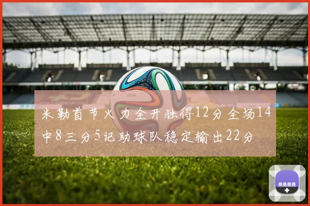 米勒首节火力全开独得12分全场14中8三分5记助球队稳定输出22分