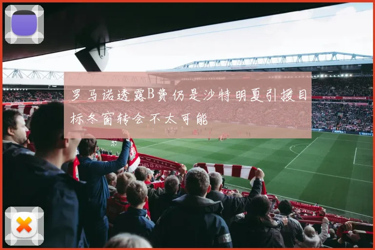 罗马诺透露B费仍是沙特明夏引援目标冬窗转会不太可能