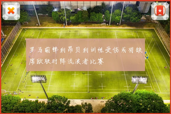 罗马前锋利昂贝利训练受伤或将缺席欧联对阵流浪者比赛