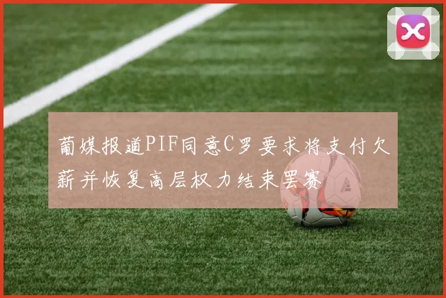 葡媒报道PIF同意C罗要求将支付欠薪并恢复高层权力结束罢赛