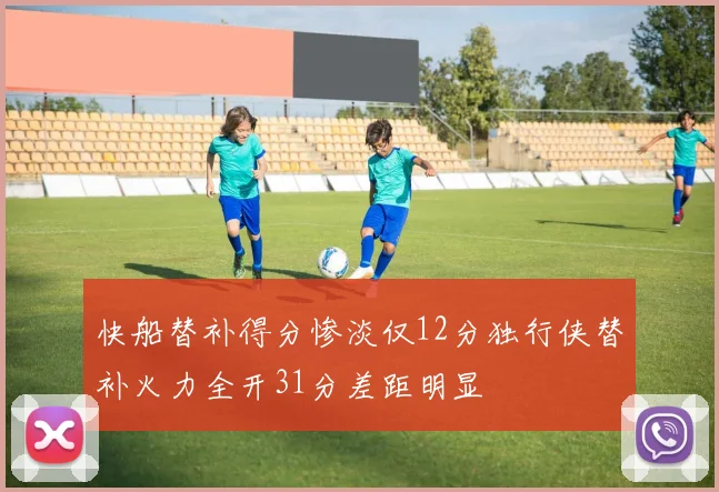 快船替补得分惨淡仅12分独行侠替补火力全开31分差距明显