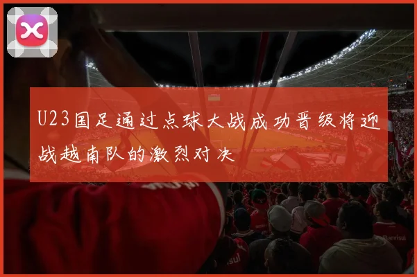 U23国足通过点球大战成功晋级将迎战越南队的激烈对决