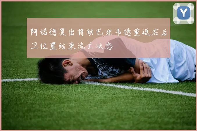阿诺德复出将助巴尔韦德重返右后卫位置结束流亡状态