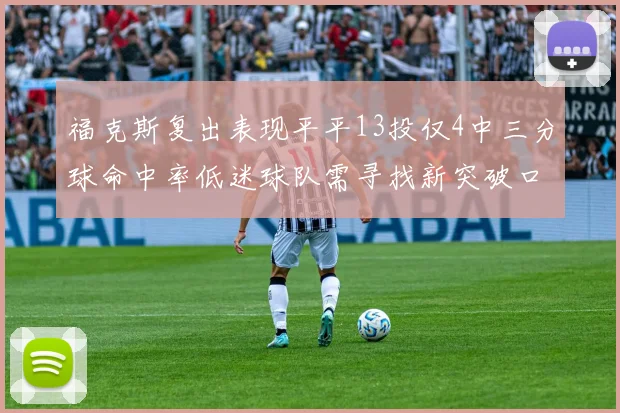 福克斯复出表现平平13投仅4中三分球命中率低迷球队需寻找新突破口