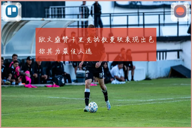 欧文盛赞卡里克执教曼联表现出色称其为最佳人选