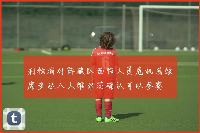 利物浦对阵狼队面临人员危机或缺席多达八人维尔茨确认可以参赛