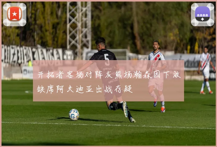 开拓者客场对阵灰熊杨瀚森因下放缺席阿夫迪亚出战存疑