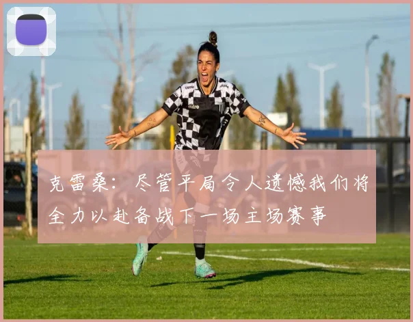 克雷桑：尽管平局令人遗憾我们将全力以赴备战下一场主场赛事