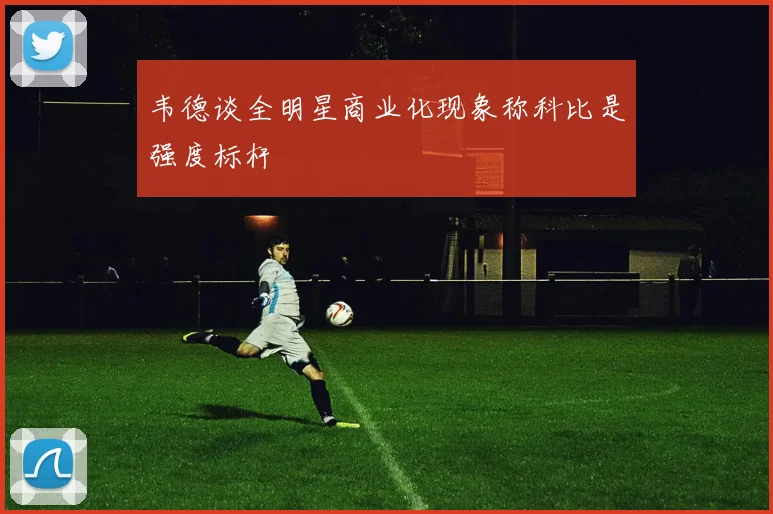 韦德谈全明星商业化现象称科比是强度标杆