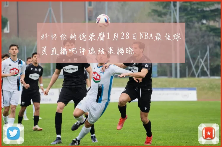 科怀伦纳德荣膺1月28日NBA最佳球员直播吧评选结果揭晓