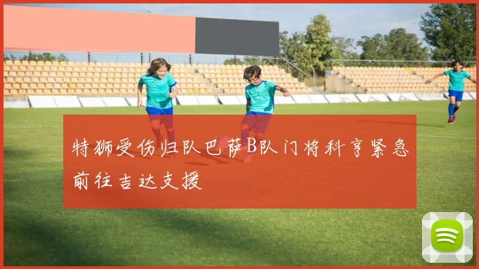 特狮受伤归队巴萨B队门将科亨紧急前往吉达支援