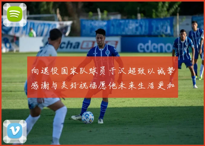 向退役国家队球员于汉超致以诚挚感谢与美好祝福愿他未来生活更加精彩