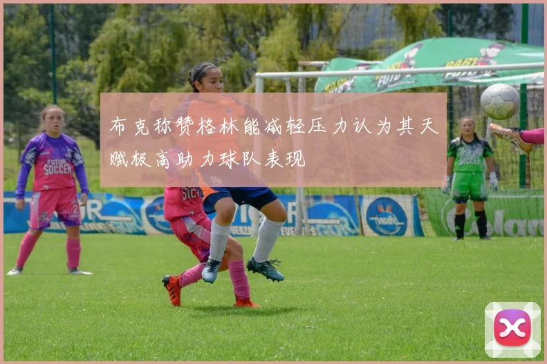 布克称赞格林能减轻压力认为其天赋极高助力球队表现