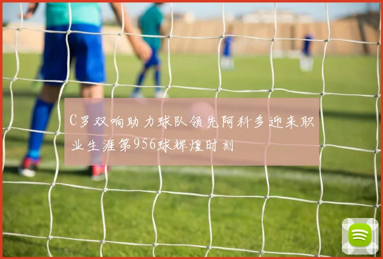 C罗双响助力球队领先阿科多迎来职业生涯第956球辉煌时刻