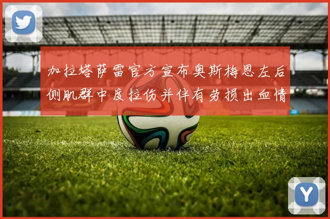 加拉塔萨雷官方宣布奥斯梅恩左后侧肌群中度拉伤并伴有劳损出血情况