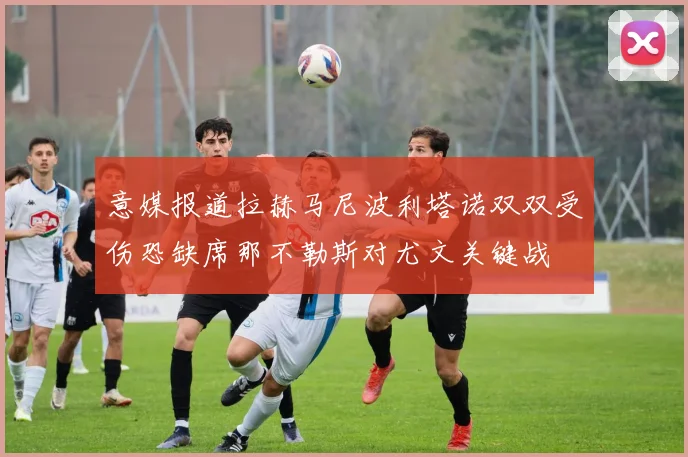 意媒报道拉赫马尼波利塔诺双双受伤恐缺席那不勒斯对尤文关键战