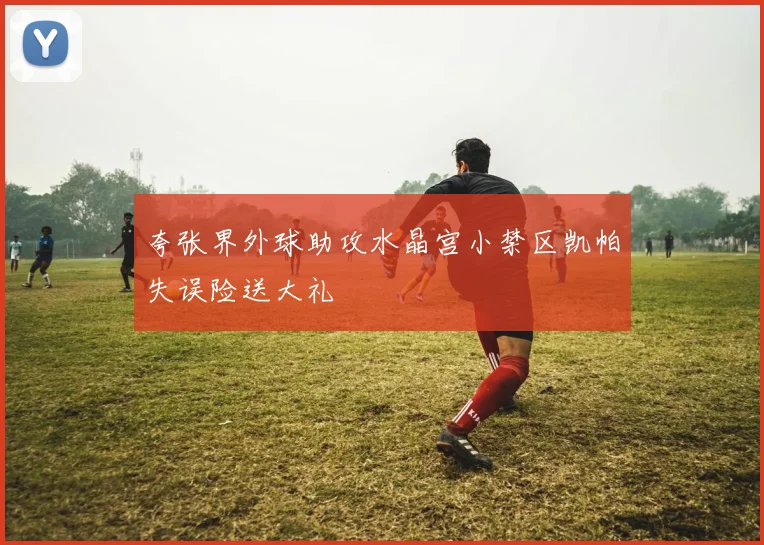 夸张界外球助攻水晶宫小禁区凯帕失误险送大礼