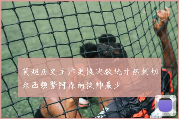 英超历史主帅更换次数统计热刺切尔西频繁阿森纳换帅最少