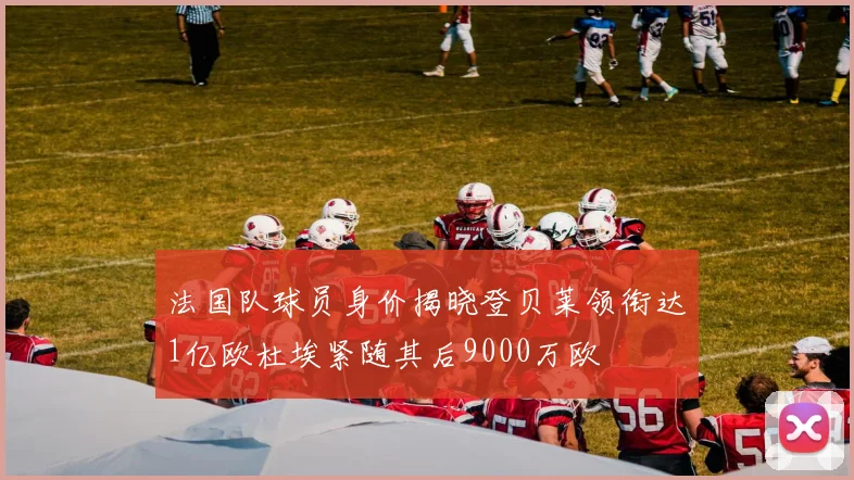 法国队球员身价揭晓登贝莱领衔达1亿欧杜埃紧随其后9000万欧