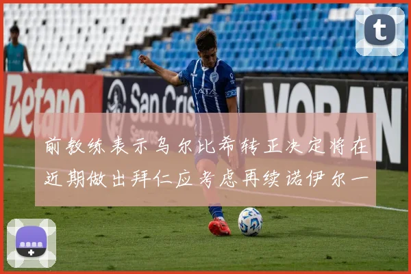 前教练表示乌尔比希转正决定将在近期做出拜仁应考虑再续诺伊尔一年合同