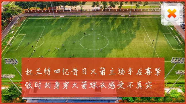 杜兰特回忆昔日火箭主场季后赛紧张时刻身穿火箭球衣感受不真实