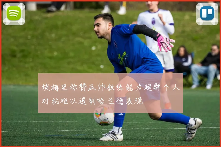 埃梅里称赞瓜帅教练能力超群个人对抗难以遏制哈兰德表现