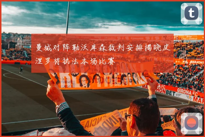 曼城对阵勒沃库森裁判安排揭晓皮涅罗将执法本场比赛